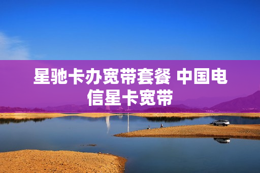 星驰卡办宽带套餐 中国电信星卡宽带