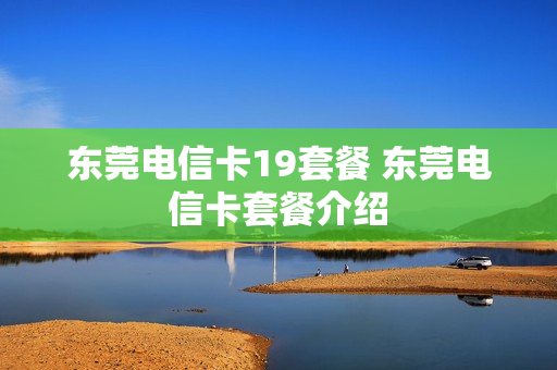 东莞电信卡19套餐 东莞电信卡套餐介绍