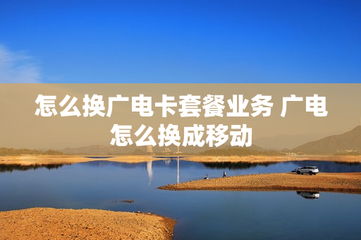怎么换广电卡套餐业务 广电怎么换成移动