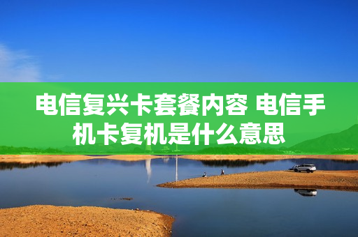 电信复兴卡套餐内容 电信手机卡复机是什么意思