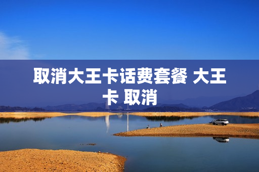 取消大王卡话费套餐 大王卡 取消