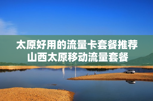 太原好用的流量卡套餐推荐 山西太原移动流量套餐