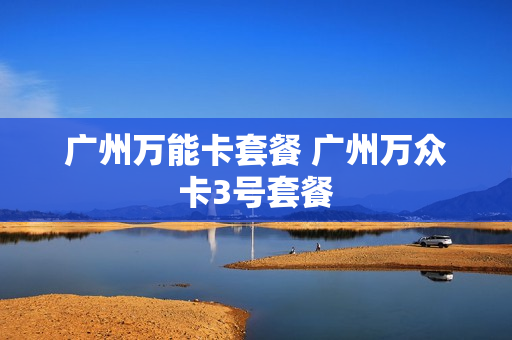 广州万能卡套餐 广州万众卡3号套餐