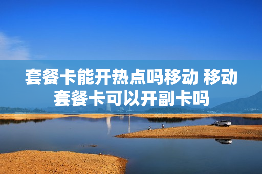 套餐卡能开热点吗移动 移动套餐卡可以开副卡吗