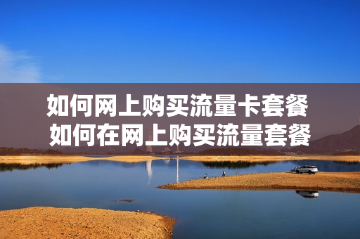 如何网上购买流量卡套餐 如何在网上购买流量套餐