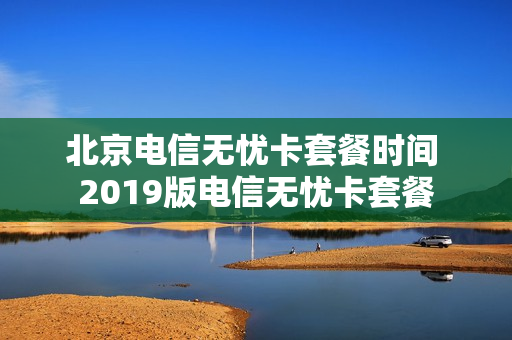 北京电信无忧卡套餐时间 2019版电信无忧卡套餐