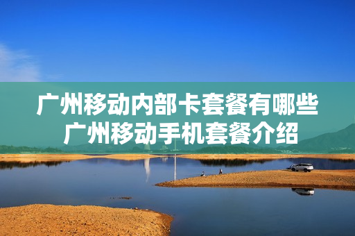 广州移动内部卡套餐有哪些 广州移动手机套餐介绍
