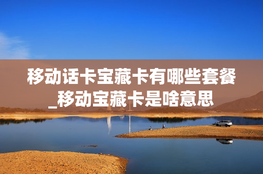移动话卡宝藏卡有哪些套餐_移动宝藏卡是啥意思