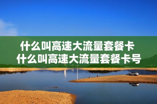 什么叫高速大流量套餐卡 什么叫高速大流量套餐卡号