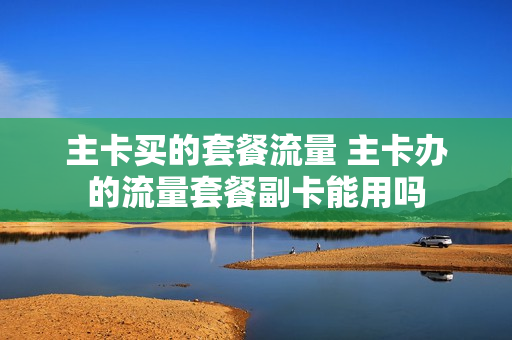 主卡买的套餐流量 主卡办的流量套餐副卡能用吗