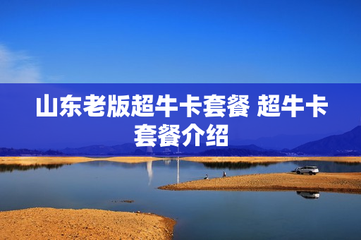 山东老版超牛卡套餐 超牛卡套餐介绍