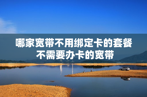 哪家宽带不用绑定卡的套餐 不需要办卡的宽带