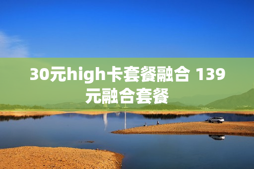 30元high卡套餐融合 139元融合套餐
