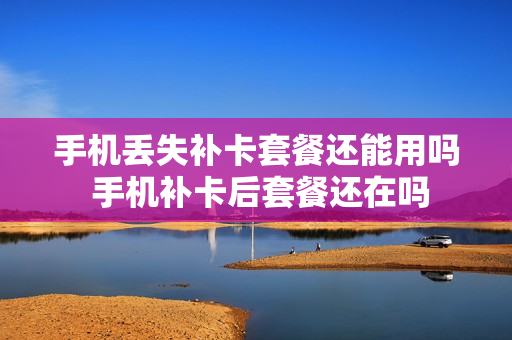 手机丢失补卡套餐还能用吗 手机补卡后套餐还在吗