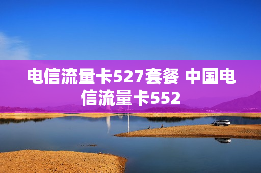 电信流量卡527套餐 中国电信流量卡552