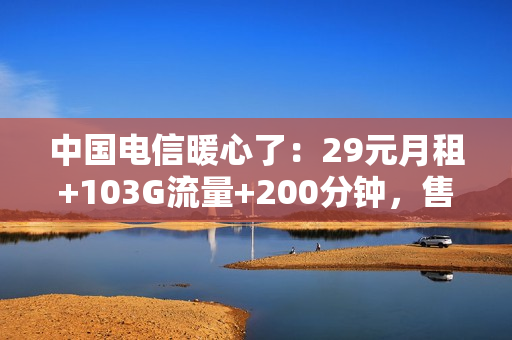 中国电信暖心了：29元月租+103G流量+200分钟，售价更亲民