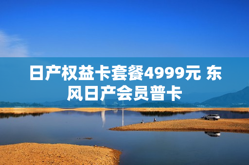 日产权益卡套餐4999元 东风日产会员普卡