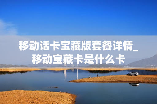 移动话卡宝藏版套餐详情_移动宝藏卡是什么卡