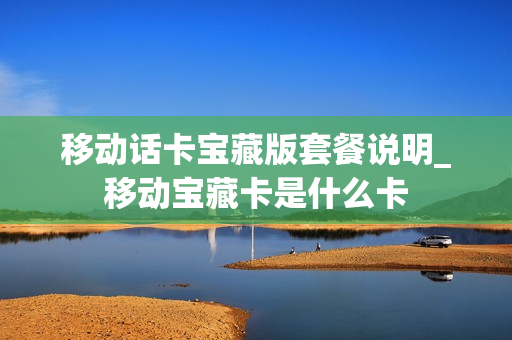 移动话卡宝藏版套餐说明_移动宝藏卡是什么卡