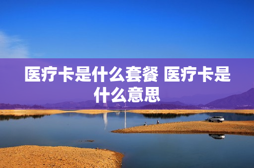 医疗卡是什么套餐 医疗卡是什么意思