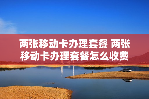 两张移动卡办理套餐 两张移动卡办理套餐怎么收费