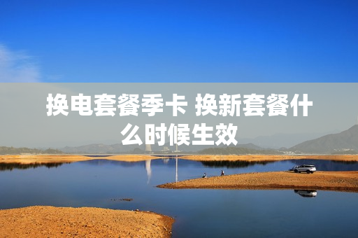 换电套餐季卡 换新套餐什么时候生效