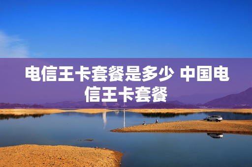 电信王卡套餐是多少 中国电信王卡套餐