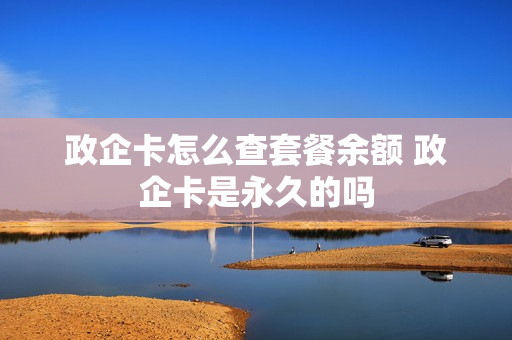 政企卡怎么查套餐余额 政企卡是永久的吗