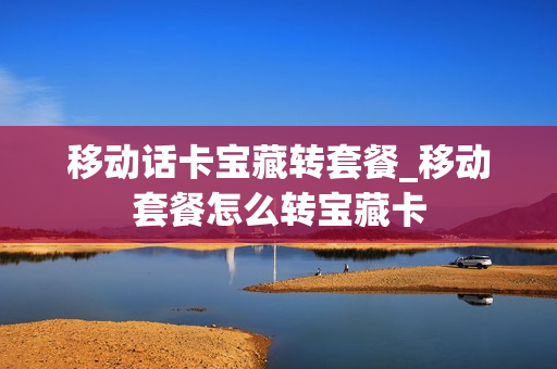 移动话卡宝藏转套餐_移动套餐怎么转宝藏卡