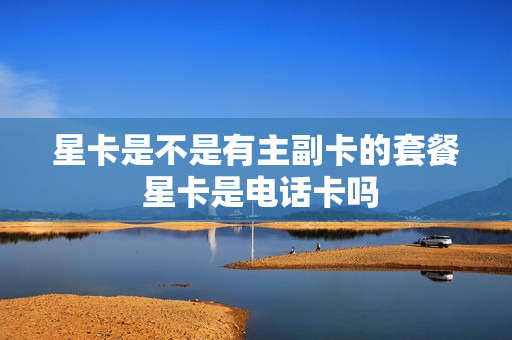 星卡是不是有主副卡的套餐 星卡是电话卡吗