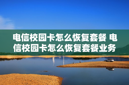 电信校园卡怎么恢复套餐 电信校园卡怎么恢复套餐业务