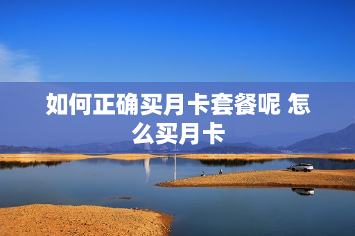 如何正确买月卡套餐呢 怎么买月卡