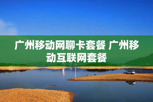 广州移动网聊卡套餐 广州移动互联网套餐