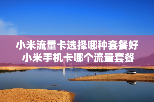 小米流量卡选择哪种套餐好 小米手机卡哪个流量套餐划算