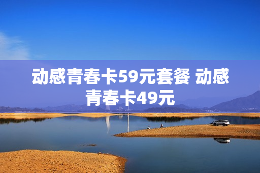动感青春卡59元套餐 动感青春卡49元