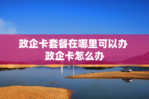 政企卡套餐在哪里可以办 政企卡怎么办
