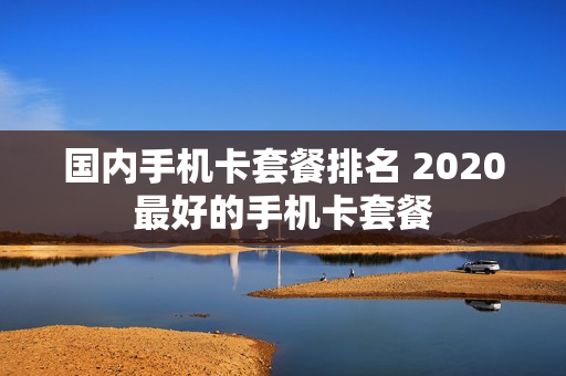 国内手机卡套餐排名 2020最好的手机卡套餐