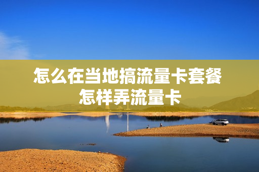 怎么在当地搞流量卡套餐 怎样弄流量卡