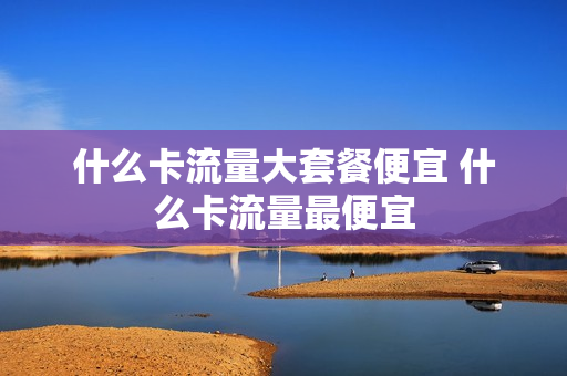 什么卡流量大套餐便宜 什么卡流量最便宜