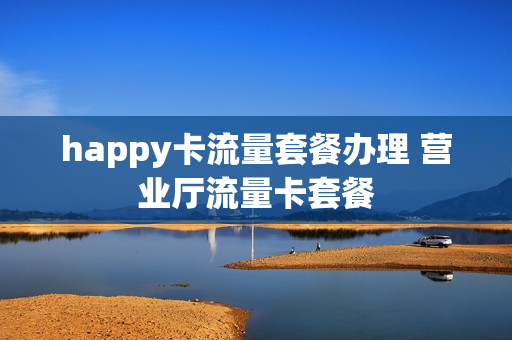 happy卡流量套餐办理 营业厅流量卡套餐