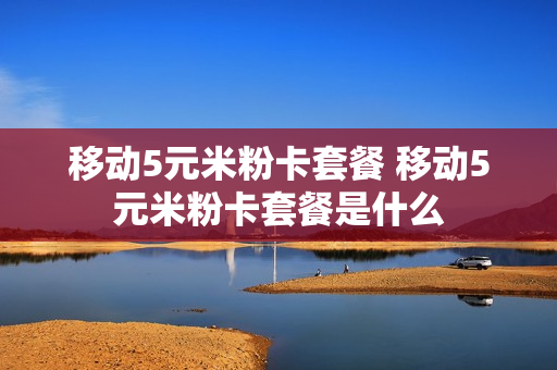 移动5元米粉卡套餐 移动5元米粉卡套餐是什么