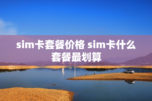 sim卡套餐价格 sim卡什么套餐最划算