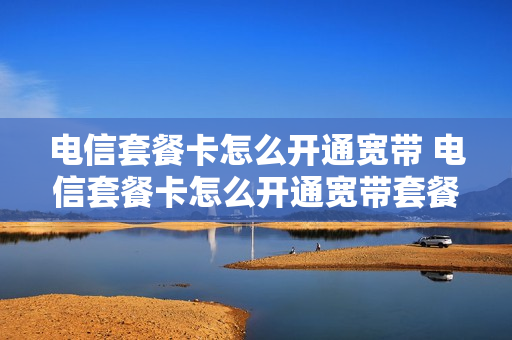 电信套餐卡怎么开通宽带 电信套餐卡怎么开通宽带套餐