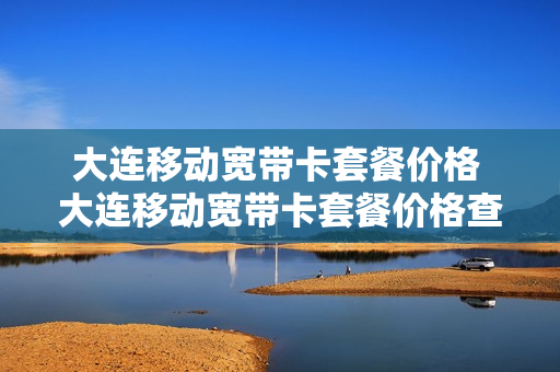 大连移动宽带卡套餐价格 大连移动宽带卡套餐价格查询