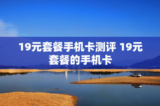 19元套餐手机卡测评 19元套餐的手机卡