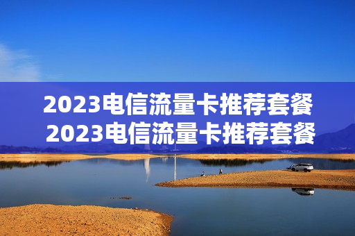 2023电信流量卡推荐套餐 2023电信流量卡推荐套餐有哪些