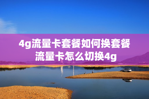 4g流量卡套餐如何换套餐 流量卡怎么切换4g