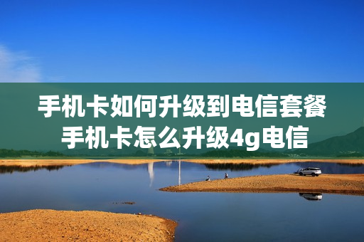 手机卡如何升级到电信套餐 手机卡怎么升级4g电信