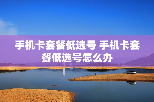 手机卡套餐低选号 手机卡套餐低选号怎么办