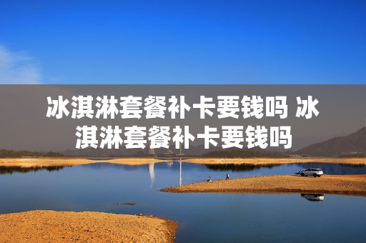 冰淇淋套餐补卡要钱吗 冰淇淋套餐补卡要钱吗